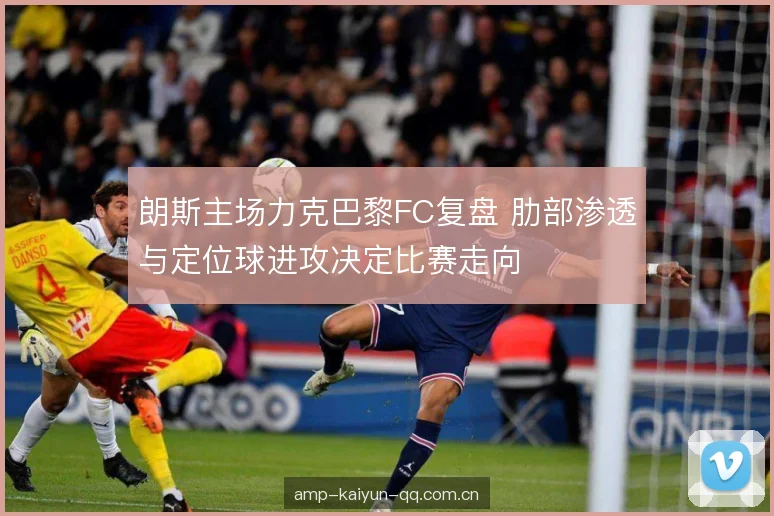 朗斯主场力克巴黎FC复盘 肋部渗透与定位球进攻决定比赛走向