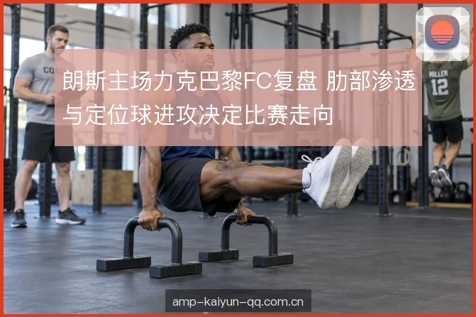 朗斯主场力克巴黎FC复盘 肋部渗透与定位球进攻决定比赛走向