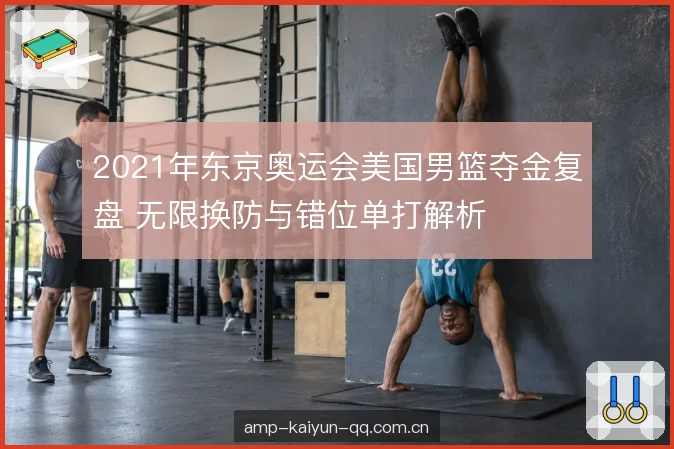 2021年东京奥运会美国男篮夺金复盘 无限换防与错位单打解析